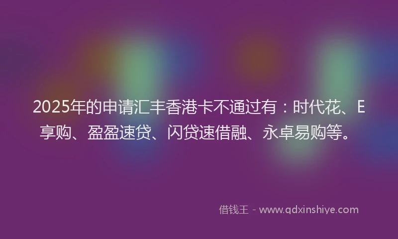 2025年的申请汇丰香港卡不通过有：时代花、E享购、盈盈速贷、闪贷速借融、永卓易购等。