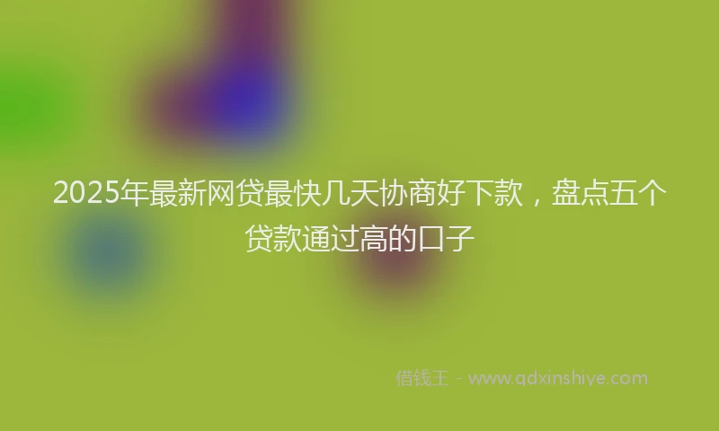 2025年最新网贷最快几天协商好下款，盘点五个贷款通过高的口子