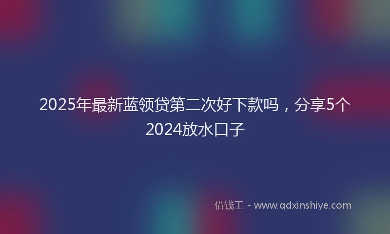 2025年最新蓝领贷第二次好下款吗，分享5个2024放水口子