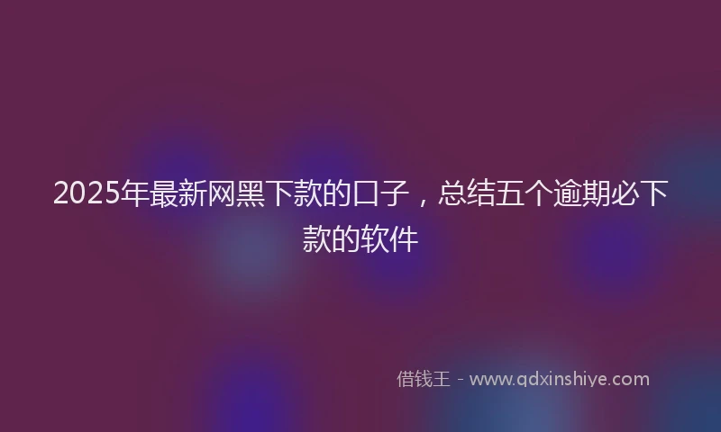 2025年最新网黑下款的口子，总结五个逾期必下款的软件