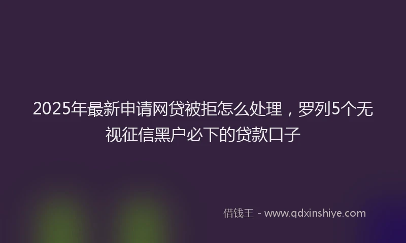 2025年最新申请网贷被拒怎么处理，罗列5个无视征信黑户必下的贷款口子