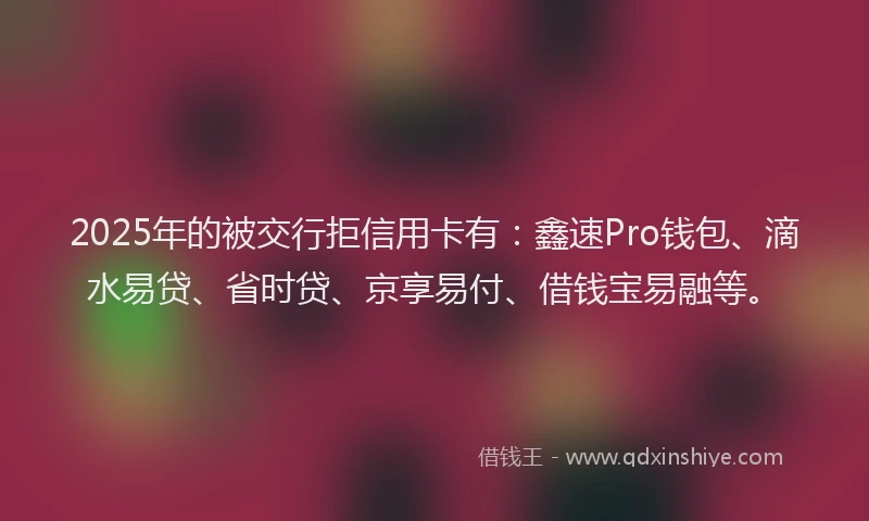2025年的被交行拒信用卡有：鑫速Pro钱包、滴水易贷、省时贷、京享易付、借钱宝易融等。