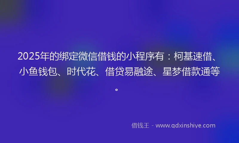 2025年的绑定微信借钱的小程序有：柯基速借、小鱼钱包、时代花、借贷易融途、星梦借款通等。