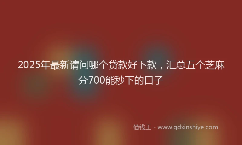 2025年最新请问哪个贷款好下款，汇总五个芝麻分700能秒下的口子