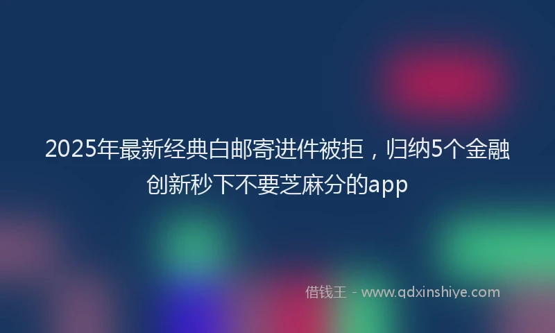 2025年最新经典白邮寄进件被拒，归纳5个金融创新秒下不要芝麻分的app