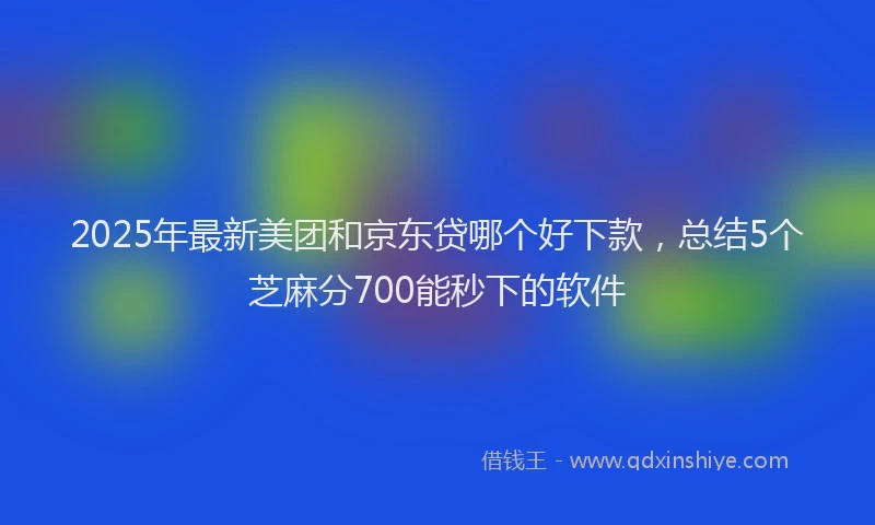 2025年最新美团和京东贷哪个好下款，总结5个芝麻分700能秒下的软件