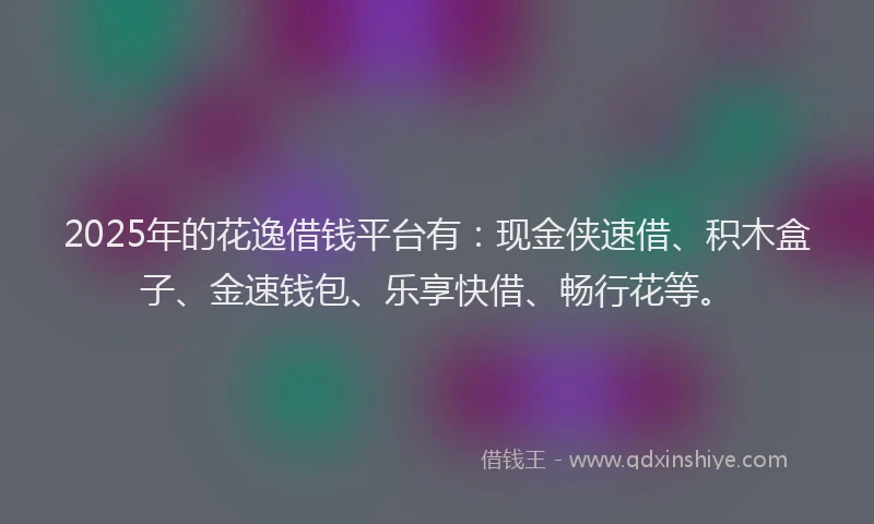 2025年的花逸借钱平台有：现金侠速借、积木盒子、金速钱包、乐享快借、畅行花等。