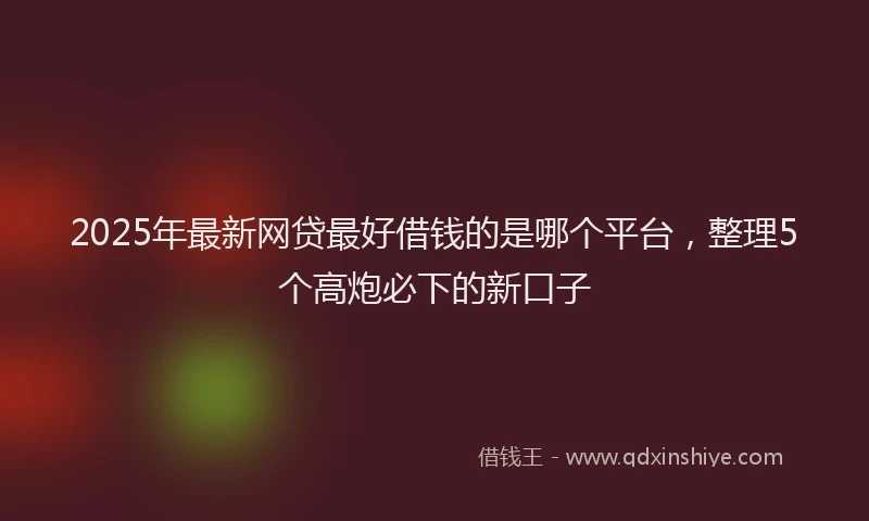 2025年最新网贷最好借钱的是哪个平台，整理5个高炮必下的新口子