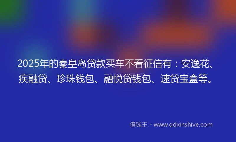 2025年的秦皇岛贷款买车不看征信有：安逸花、疾融贷、珍珠钱包、融悦贷钱包、速贷宝盒等。