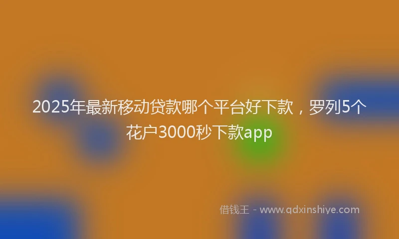 2025年最新移动贷款哪个平台好下款，罗列5个花户3000秒下款app