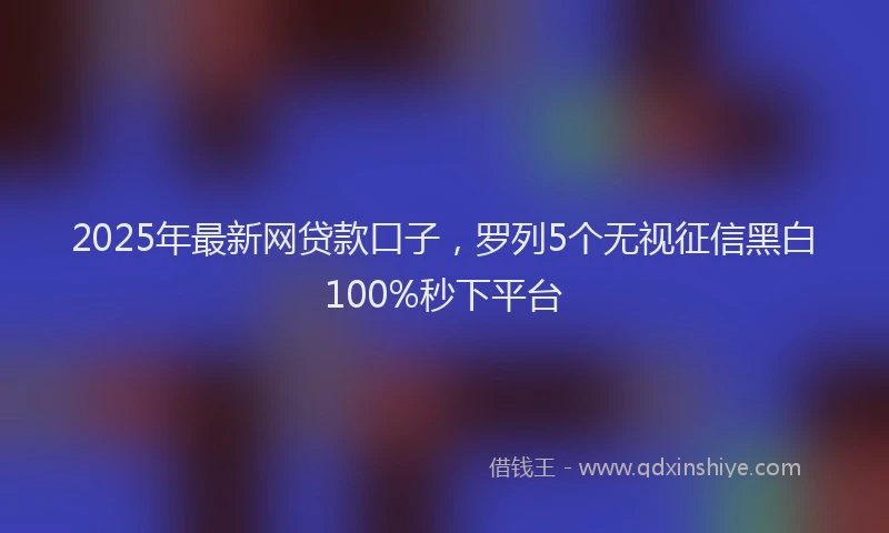 2025年最新网贷款口子，罗列5个无视征信黑白100%秒下平台