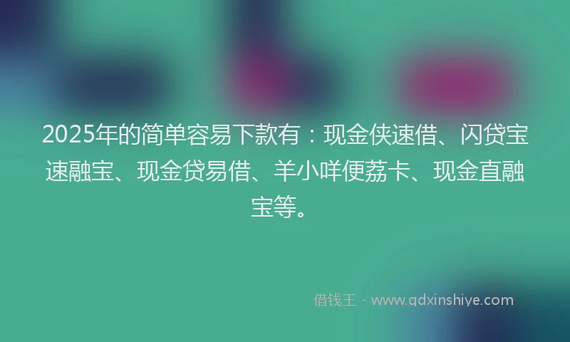 2025年的简单容易下款有：现金侠速借、闪贷宝速融宝、现金贷易借、羊小咩便荔卡、现金直融宝等。