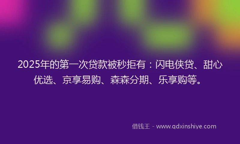 2025年的第一次贷款被秒拒有：闪电侠贷、甜心优选、京享易购、森森分期、乐享购等。
