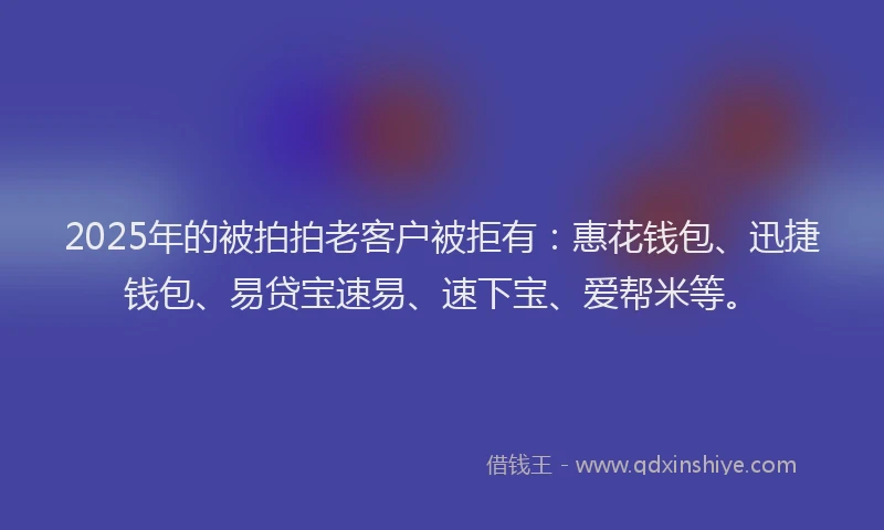 2025年的被拍拍老客户被拒有：惠花钱包、迅捷钱包、易贷宝速易、速下宝、爱帮米等。