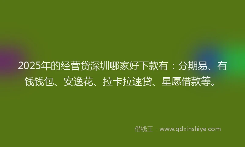 2025年的经营贷深圳哪家好下款有：分期易、有钱钱包、安逸花、拉卡拉速贷、星愿借款等。