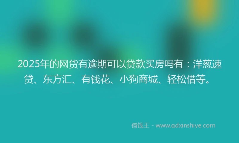 2025年的网货有逾期可以贷款买房吗有：洋葱速贷、东方汇、有钱花、小狗商城、轻松借等。