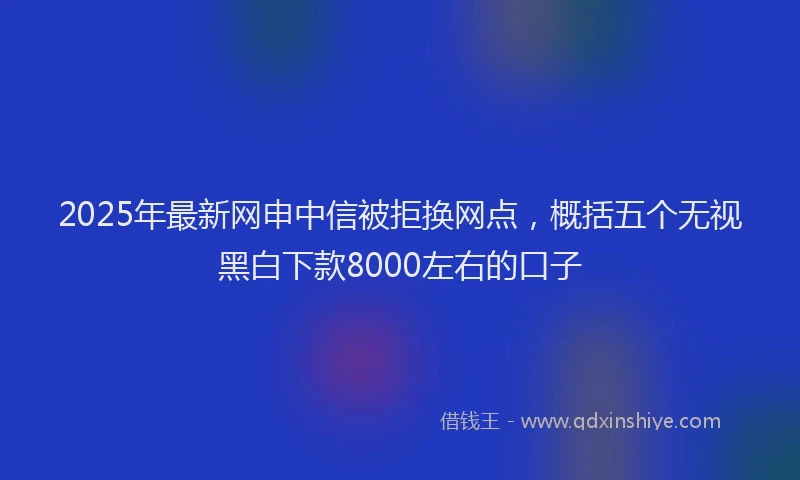 2025年最新网申中信被拒换网点，概括五个无视黑白下款8000左右的口子