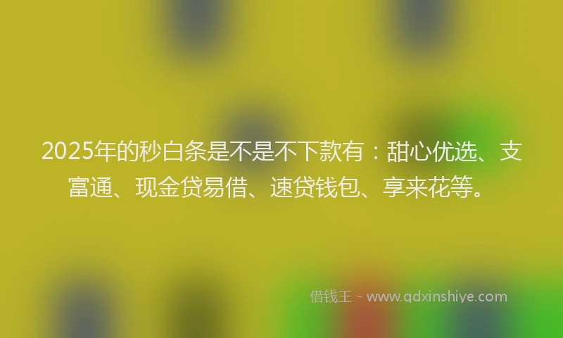 2025年的秒白条是不是不下款有：甜心优选、支富通、现金贷易借、速贷钱包、享来花等。