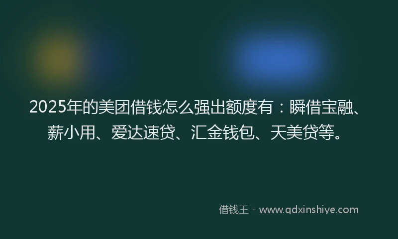 2025年的美团借钱怎么强出额度有：瞬借宝融、薪小用、爱达速贷、汇金钱包、天美贷等。