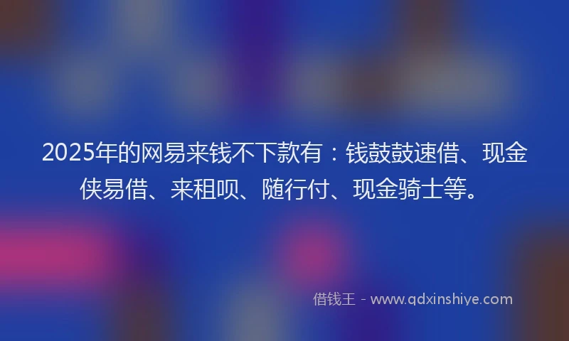 2025年的网易来钱不下款有：钱鼓鼓速借、现金侠易借、来租呗、随行付、现金骑士等。