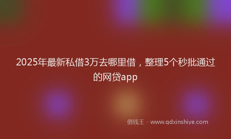 2025年最新私借3万去哪里借，整理5个秒批通过的网贷app