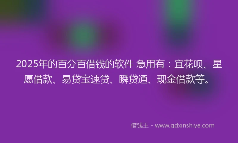 2025年的百分百借钱的软件 急用有：宜花呗、星愿借款、易贷宝速贷、瞬贷通、现金借款等。