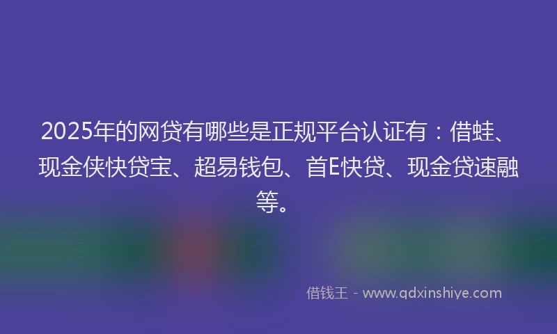 2025年的网贷有哪些是正规平台认证有：借蛙、现金侠快贷宝、超易钱包、首E快贷、现金贷速融等。