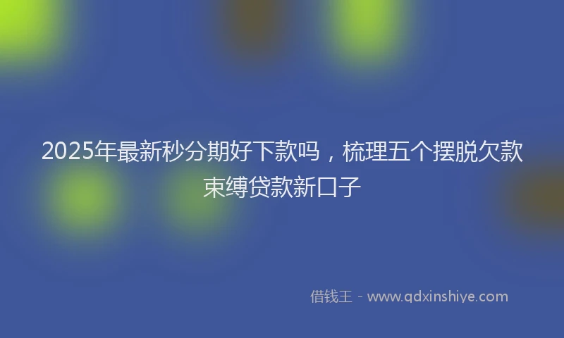 2025年最新秒分期好下款吗，梳理五个摆脱欠款束缚贷款新口子