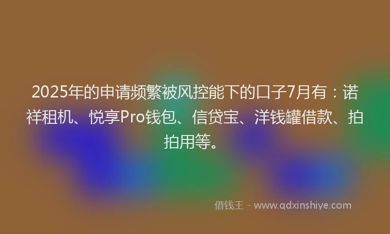 2025年的申请频繁被风控能下的口子7月有：诺祥租机、悦享Pro钱包、信贷宝、洋钱罐借款、拍拍用等。