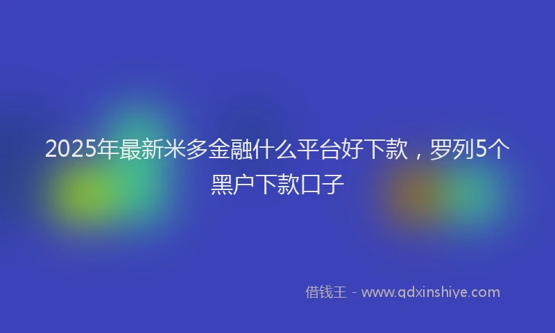 2025年最新米多金融什么平台好下款，罗列5个黑户下款口子