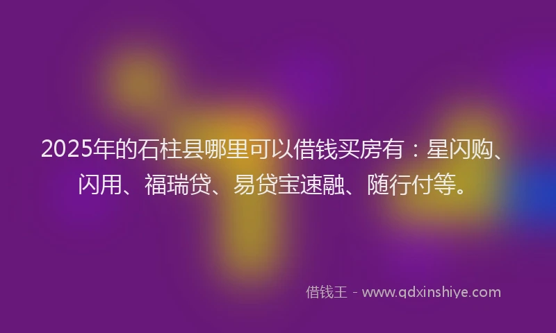 2025年的石柱县哪里可以借钱买房有：星闪购、闪用、福瑞贷、易贷宝速融、随行付等。