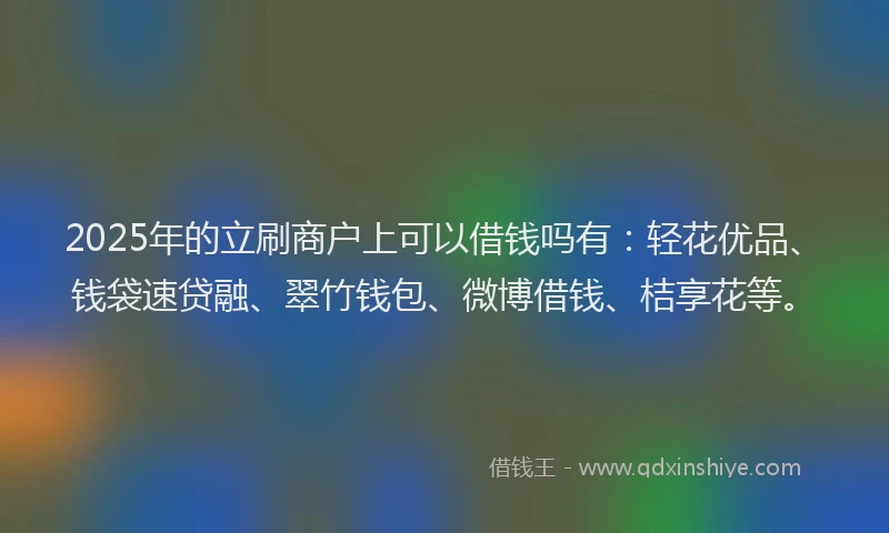 2025年的立刷商户上可以借钱吗有：轻花优品、钱袋速贷融、翠竹钱包、微博借钱、桔享花等。