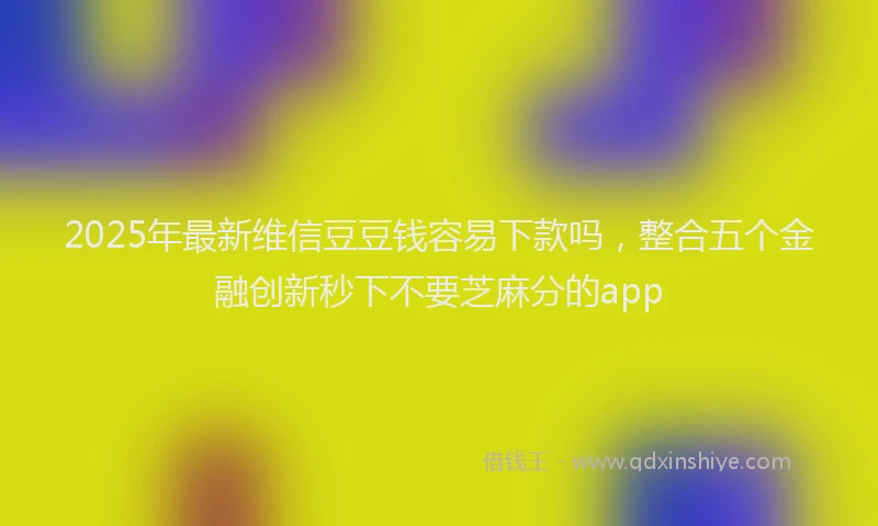 2025年最新维信豆豆钱容易下款吗，整合五个金融创新秒下不要芝麻分的app