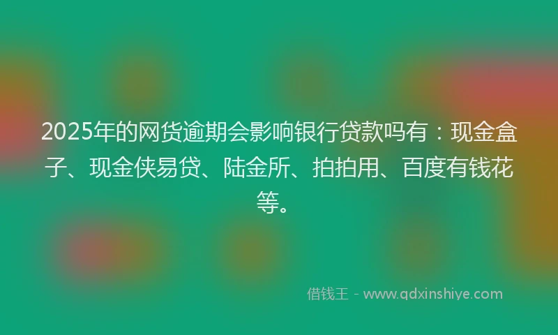 2025年的网货逾期会影响银行贷款吗有：现金盒子、现金侠易贷、陆金所、拍拍用、百度有钱花等。