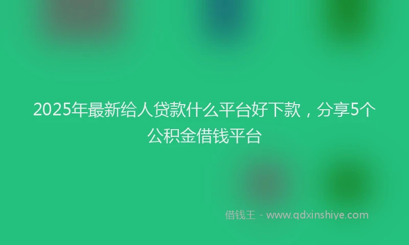 2025年最新给人贷款什么平台好下款，分享5个公积金借钱平台