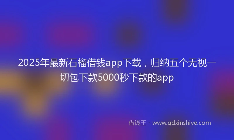 2025年最新石榴借钱app下载，归纳五个无视一切包下款5000秒下款的app