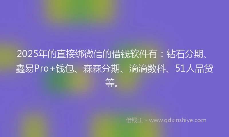 2025年的直接绑微信的借钱软件有：钻石分期、鑫易Pro+钱包、森森分期、滴滴数科、51人品贷等。