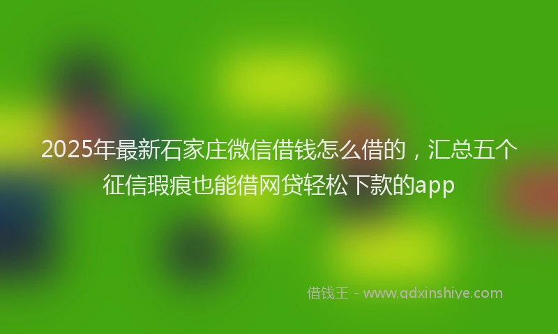 2025年最新石家庄微信借钱怎么借的，汇总五个征信瑕疵也能借网贷轻松下款的app