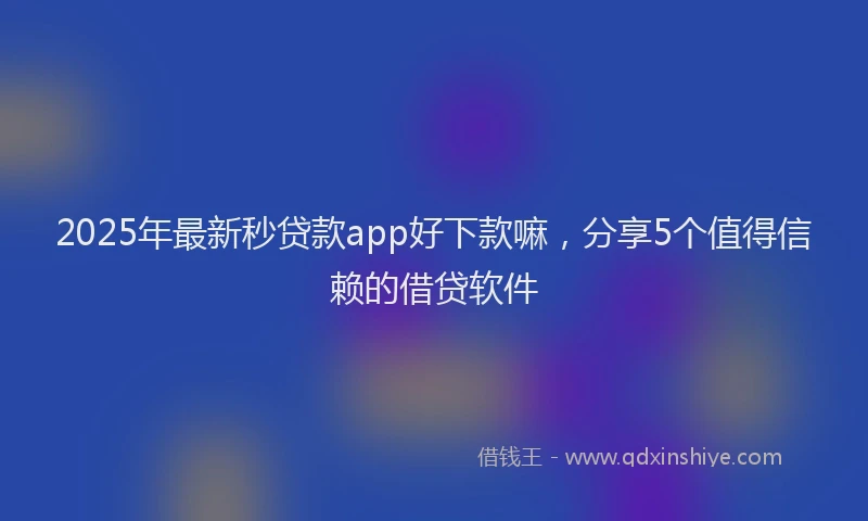 2025年最新秒贷款app好下款嘛，分享5个值得信赖的借贷软件