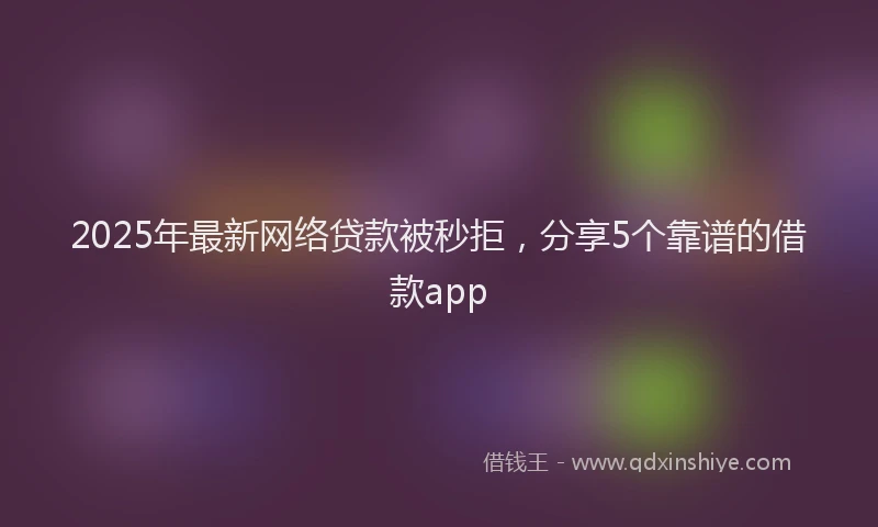2025年最新网络贷款被秒拒，分享5个靠谱的借款app