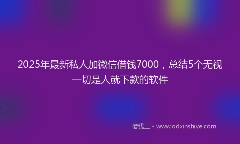 2025年最新私人加微信借钱7000，总结5个无视一切是人就下款的软件