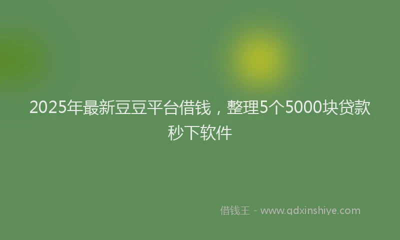 2025年最新豆豆平台借钱，整理5个5000块贷款秒下软件