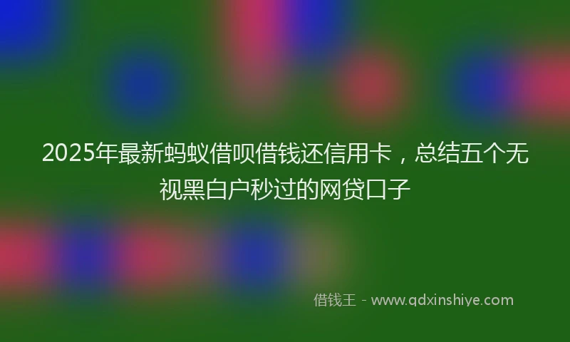 2025年最新蚂蚁借呗借钱还信用卡，总结五个无视黑白户秒过的网贷口子