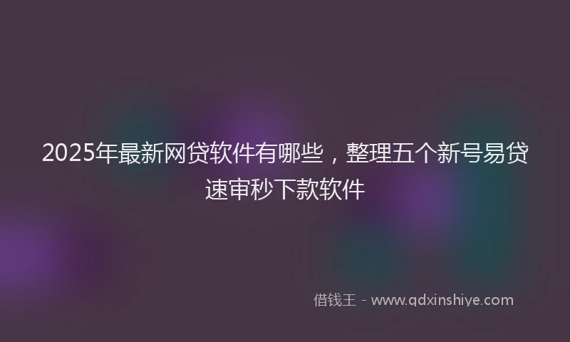 2025年最新网贷软件有哪些，整理五个新号易贷速审秒下款软件