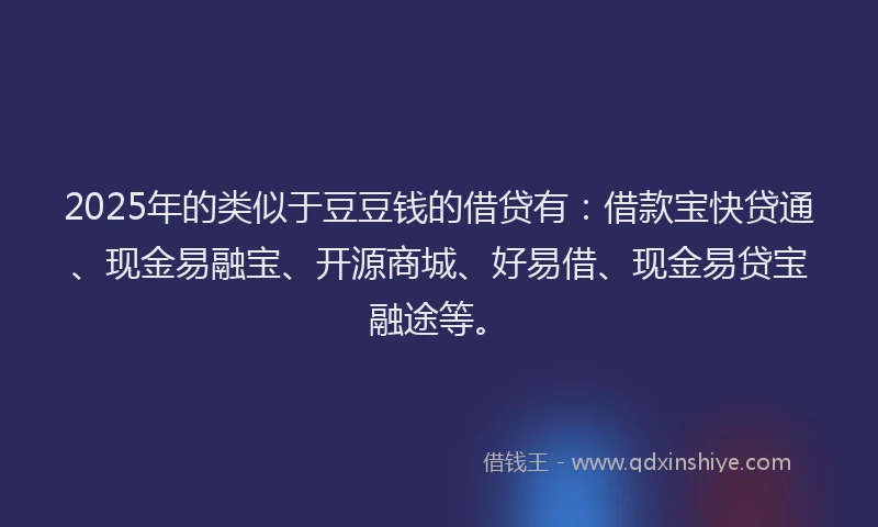 2025年的类似于豆豆钱的借贷有：借款宝快贷通、现金易融宝、开源商城、好易借、现金易贷宝融途等。