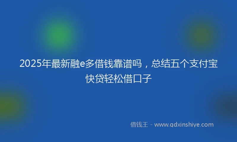 2025年最新融e多借钱靠谱吗，总结五个支付宝快贷轻松借口子