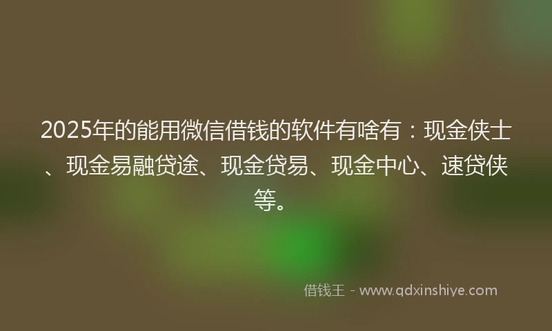 2025年的能用微信借钱的软件有啥有：现金侠士、现金易融贷途、现金贷易、现金中心、速贷侠等。
