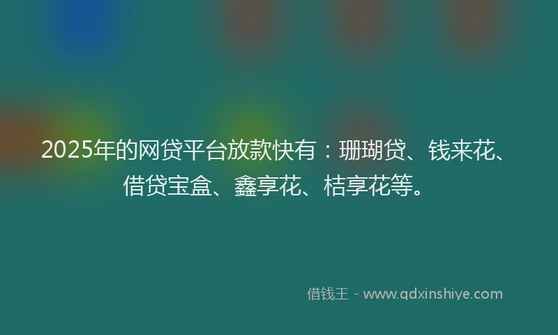 2025年的网贷平台放款快有：珊瑚贷、钱来花、借贷宝盒、鑫享花、桔享花等。
