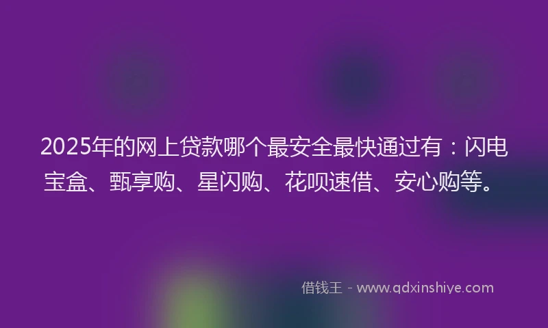 2025年的网上贷款哪个最安全最快通过有：闪电宝盒、甄享购、星闪购、花呗速借、安心购等。