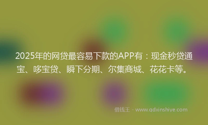 2025年的网贷最容易下款的APP有：现金秒贷通宝、哆宝贷、瞬下分期、尔集商城、花花卡等。